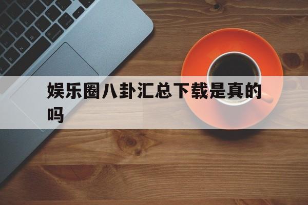 娱乐圈八卦汇总下载是真的吗（明星八卦汇总下载）