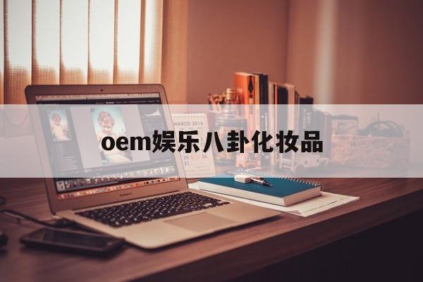 oem娱乐八卦化妆品（化妆品oem哪家好）