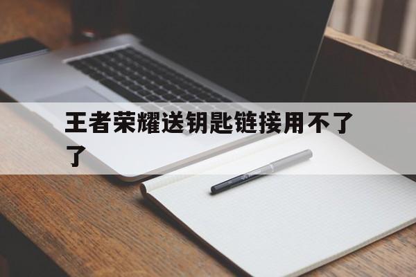 王者荣耀送钥匙链接用不了了（王者荣耀送的钥匙链接打不开）