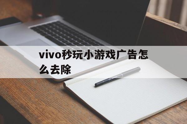 vivo秒玩小游戏广告怎么去除（vivo小游戏广告太多）