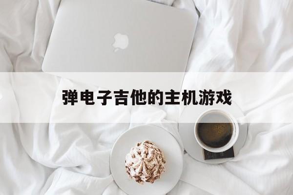 弹电子吉他的主机游戏（音乐游戏吉他）