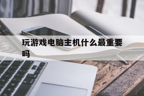 玩游戏电脑主机什么最重要吗（电脑配置玩游戏主机什么比较好）