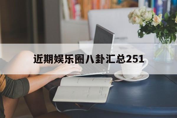 近期娱乐圈八卦汇总251（近期娱乐圈八卦汇总）