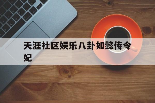 天涯社区娱乐八卦如懿传令妃（令妃与如懿）