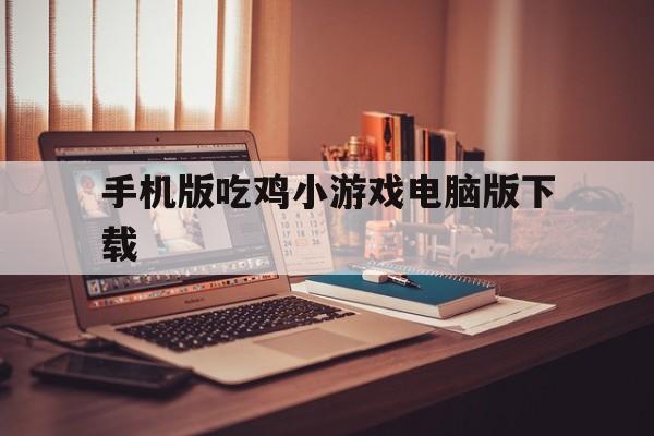 手机版吃鸡小游戏电脑版下载（吃鸡电脑游戏下载官方网站）