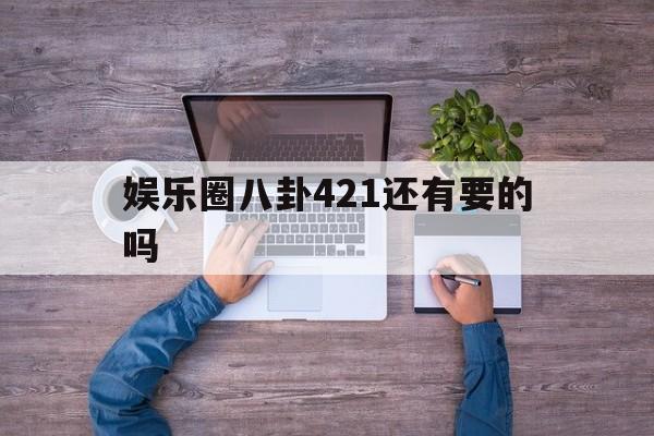 娱乐圈八卦421还有要的吗（娱乐圈421天涯）