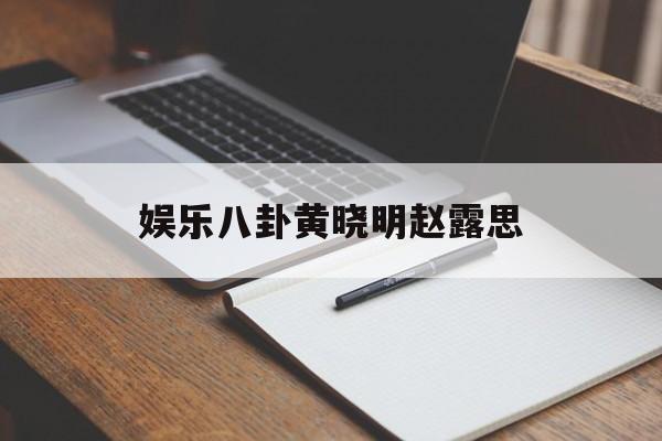 娱乐八卦黄晓明赵露思（小八卦黄晓明）