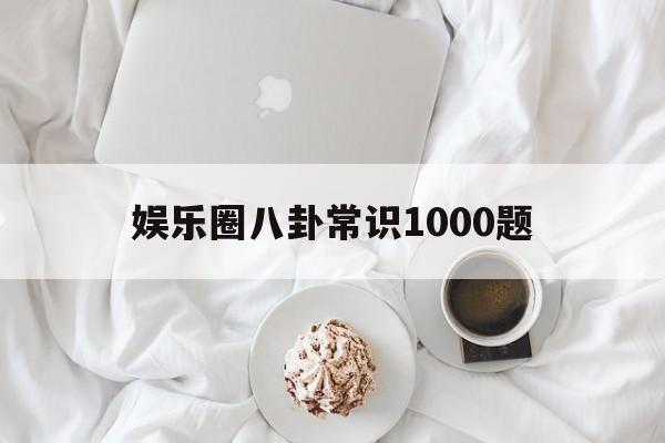 娱乐圈八卦常识1000题（娱乐圈趣味问答题及答案）