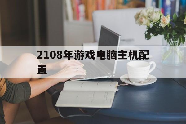 2108年游戏电脑主机配置（2020主流游戏电脑主机配置）