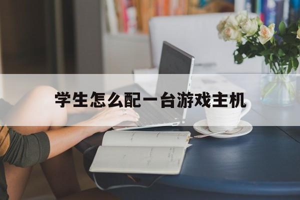 学生怎么配一台游戏主机（自己配个游戏电脑）