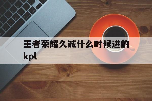 王者荣耀久诚什么时候进的kpl（王者荣耀久诚叫什么名字）