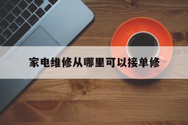 家电维修从哪里可以接单修（家电维修师傅网上接单哪个好）