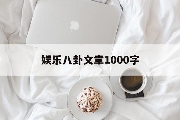 娱乐八卦文章1000字（娱乐八卦稿）