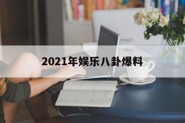 2021年娱乐八卦爆料（最新八卦娱乐新闻2021）