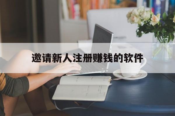 邀请新人注册赚钱的软件（邀请人注册就能赚钱的软件）