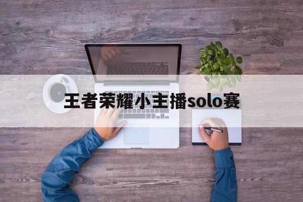 王者荣耀小主播solo赛（直播solo）