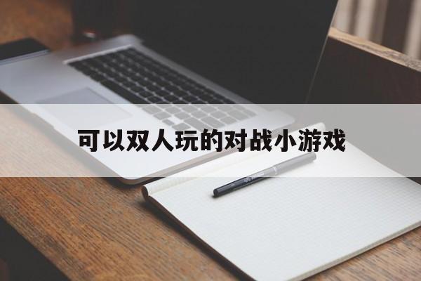 可以双人玩的对战小游戏（好玩的双人对抗游戏）