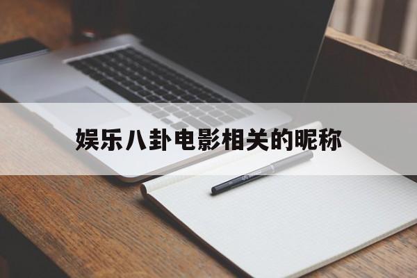 娱乐八卦电影相关的昵称（娱乐八卦网名）