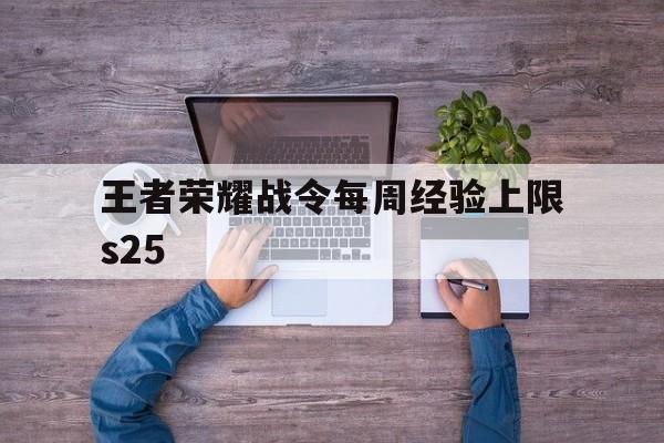 王者荣耀战令每周经验上限s25（s25战令经验每周上限多少）