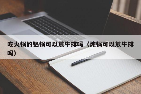 吃火锅的铝锅可以煎牛排吗（炖锅可以煎牛排吗）