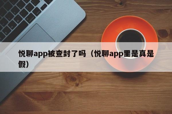 悦聊app被查封了吗（悦聊app里是真是假）