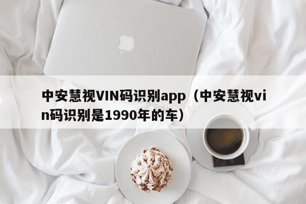 中安慧视VIN码识别app（中安慧视vin码识别是1990年的车）