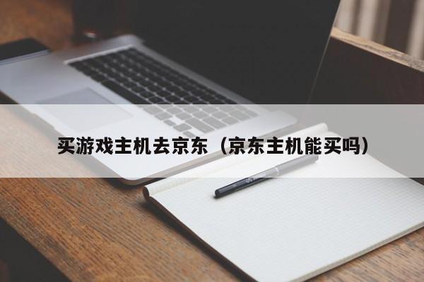 买游戏主机去京东（京东主机能买吗）