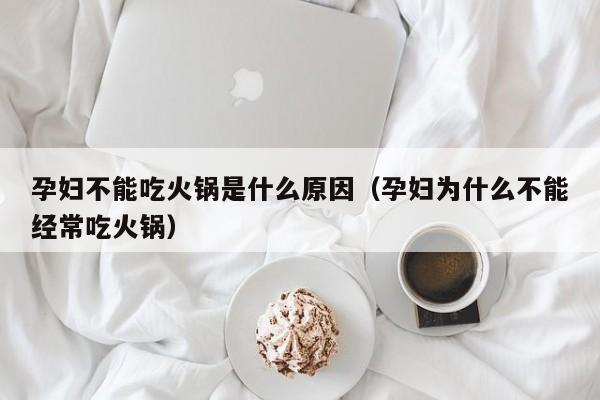 孕妇不能吃火锅是什么原因（孕妇为什么不能经常吃火锅）