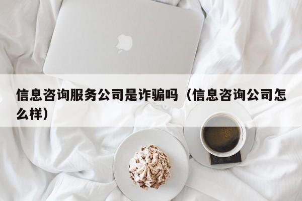 信息咨询服务公司是诈骗吗（信息咨询公司怎么样）