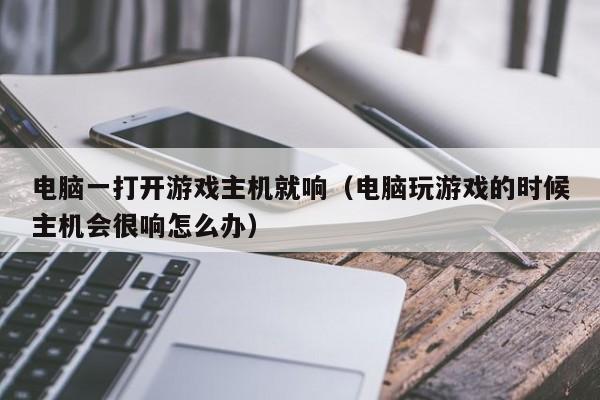 电脑一打开游戏主机就响（电脑玩游戏的时候主机会很响怎么办）