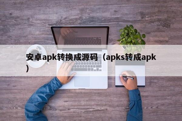 安卓apk转换成源码（apks转成apk）