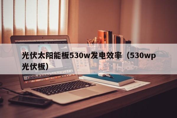 光伏太阳能板530w发电效率（530wp光伏板）