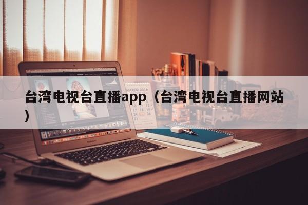 台湾电视台直播app（台湾电视台直播网站）