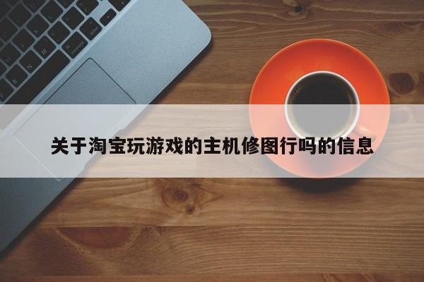 关于淘宝玩游戏的主机修图行吗的信息