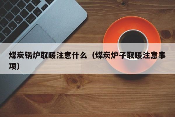 煤炭锅炉取暖注意什么（煤炭炉子取暖注意事项）