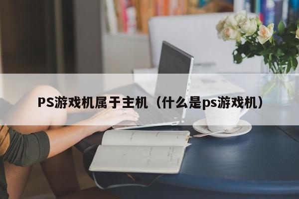 PS游戏机属于主机（什么是ps游戏机）