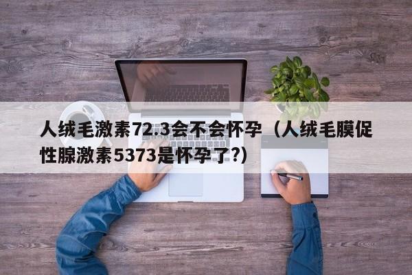 人绒毛激素72.3会不会怀孕（人绒毛膜促性腺激素5373是怀孕了?）