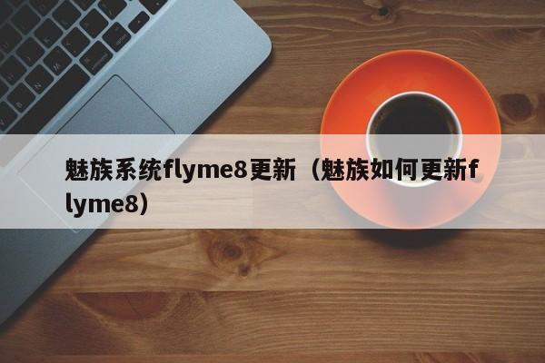 魅族系统flyme8更新（魅族如何更新flyme8）