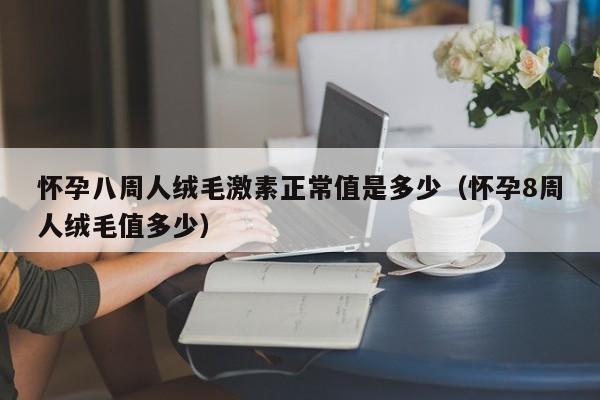 怀孕八周人绒毛激素正常值是多少（怀孕8周人绒毛值多少）