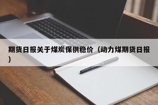 期货日报关于煤炭保供稳价（动力煤期货日报）