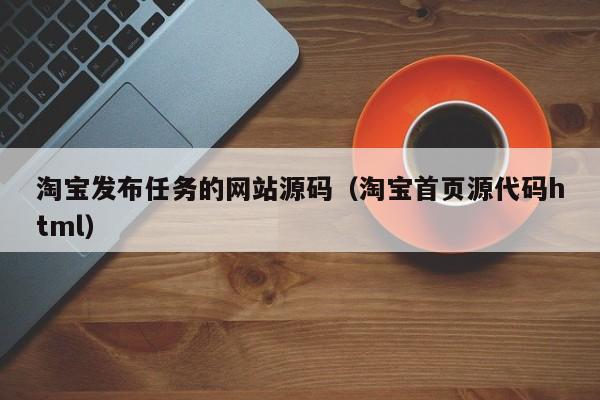 淘宝发布任务的网站源码（淘宝首页源代码html）