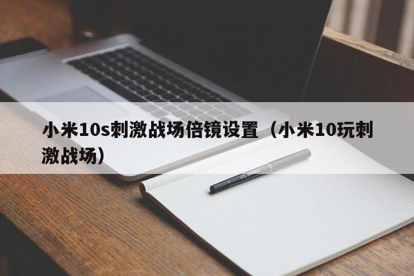 小米10s刺激战场倍镜设置（小米10玩刺激战场）