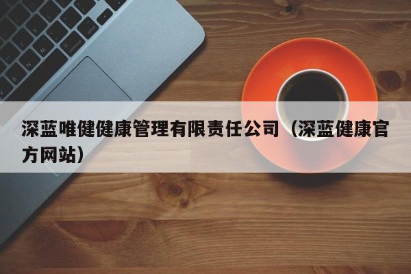 深蓝唯健健康管理有限责任公司（深蓝健康官方网站）