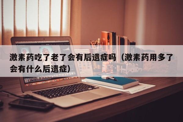 激素药吃了老了会有后遗症吗（激素药用多了会有什么后遗症）