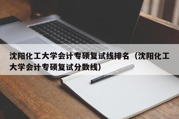 沈阳化工大学会计专硕复试线排名（沈阳化工大学会计专硕复试分数线）