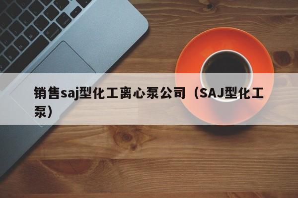 销售saj型化工离心泵公司（SAJ型化工泵）