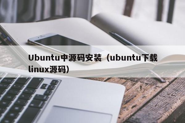 Ubuntu中源码安装（ubuntu下载linux源码）