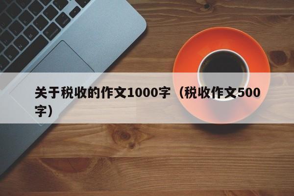 关于税收的作文1000字（税收作文500字）