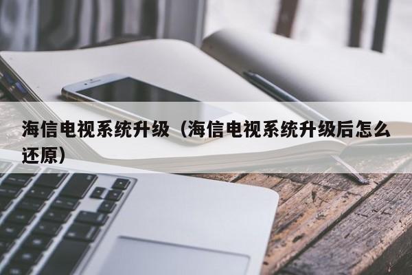 海信电视系统升级（海信电视系统升级后怎么还原）