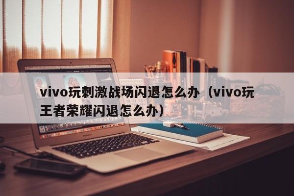 vivo玩刺激战场闪退怎么办（vivo玩王者荣耀闪退怎么办）